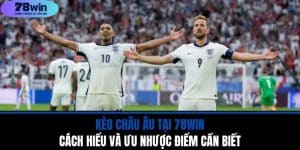 Kèo Châu Âu Tại 78WIN - Cách Hiểu Và Ưu Nhược Điểm Cần Biết