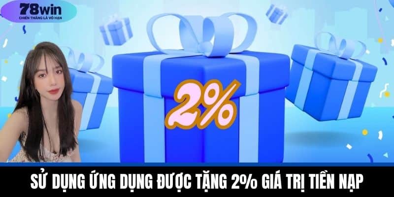 Khuyến Mãi 78WIN - Tận Dụng Ưu Đãi Để Gia Tăng Lợi Nhuận 2 Sử dụng ứng dụng được tặng 2% giá trị tiền nạp
