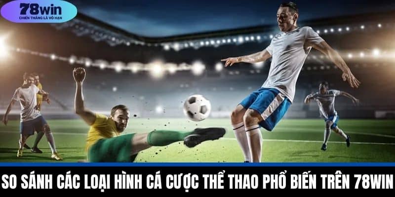 So Sánh Các Loại Hình Cá Cược Thể Thao Phổ Biến Trên 78WIN